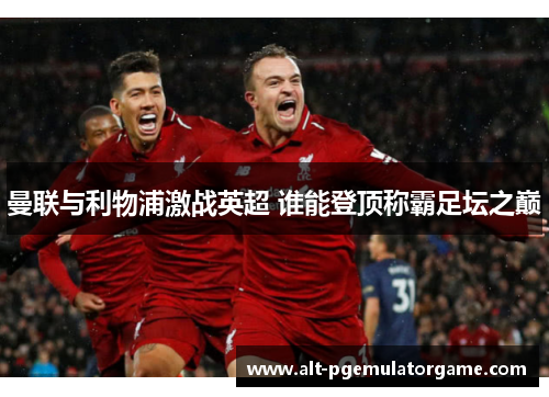 曼联与利物浦激战英超 谁能登顶称霸足坛之巅