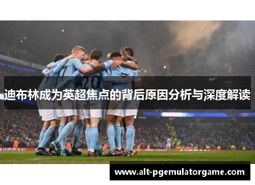 迪布林成为英超焦点的背后原因分析与深度解读