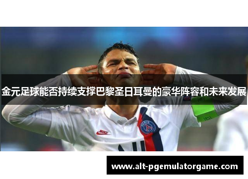 金元足球能否持续支撑巴黎圣日耳曼的豪华阵容和未来发展 金元足球能否持续支撑巴黎圣日耳曼的豪华阵容和未来发展