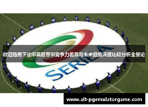 欧冠格局下法甲英超意甲竞争力差异与未来趋势深度比较分析全景论