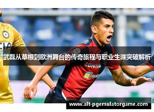 武磊从草根到欧洲舞台的传奇旅程与职业生涯突破解析