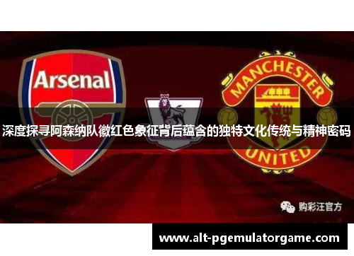 深度探寻阿森纳队徽红色象征背后蕴含的独特文化传统与精神密码 深度探寻阿森纳队徽红色象征背后蕴含的独特文化传统与精神密码