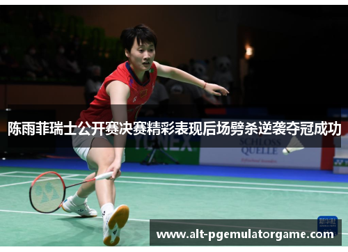 陈雨菲瑞士公开赛决赛精彩表现后场劈杀逆袭夺冠成功