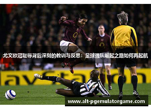 尤文欧冠耻辱背后深刻的教训与反思：足球强队崛起之路如何再起航