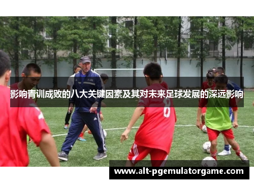 影响青训成败的八大关键因素及其对未来足球发展的深远影响