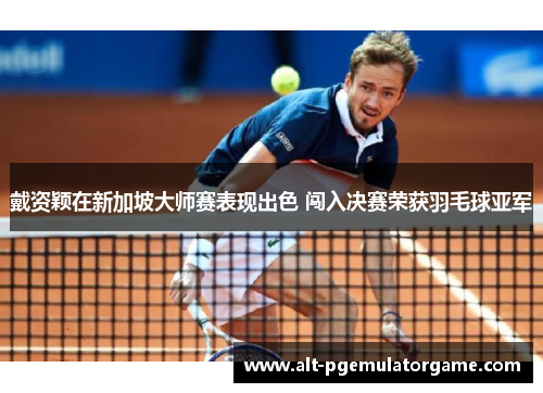 戴资颖在新加坡大师赛表现出色 闯入决赛荣获羽毛球亚军 戴资颖在新加坡大师赛表现出色 闯入决赛荣获羽毛球亚军