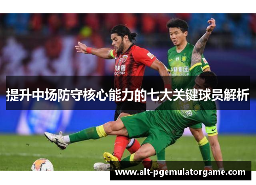 提升中场防守核心能力的七大关键球员解析
