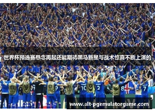 世界杯预选赛悬念再起还能期待黑马新星与战术惊喜不断上演的 世界杯预选赛悬念再起还能期待黑马新星与战术惊喜不断上演的
