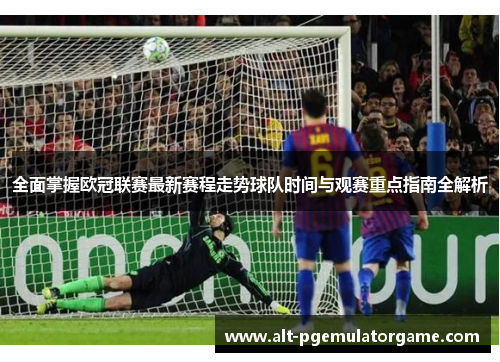 全面掌握欧冠联赛最新赛程走势球队时间与观赛重点指南全解析 全面掌握欧冠联赛最新赛程走势球队时间与观赛重点指南全解析
