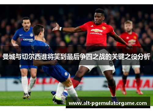 曼城与切尔西谁将笑到最后争四之战的关键之役分析 曼城与切尔西谁将笑到最后争四之战的关键之役分析