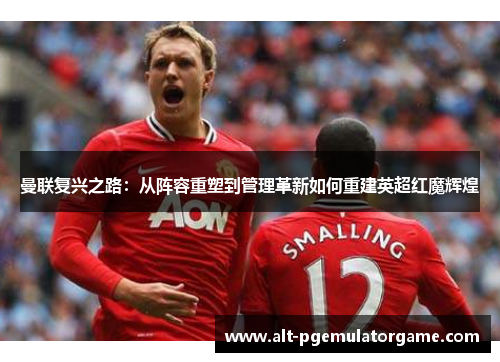 曼联复兴之路：从阵容重塑到管理革新如何重建英超红魔辉煌