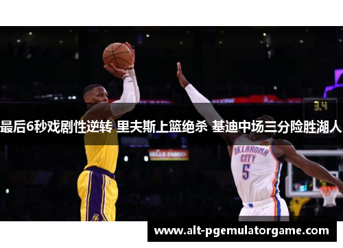 最后6秒戏剧性逆转 里夫斯上篮绝杀 基迪中场三分险胜湖人