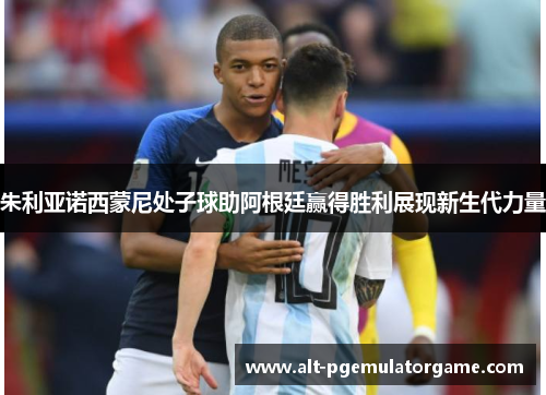 朱利亚诺西蒙尼处子球助阿根廷赢得胜利展现新生代力量