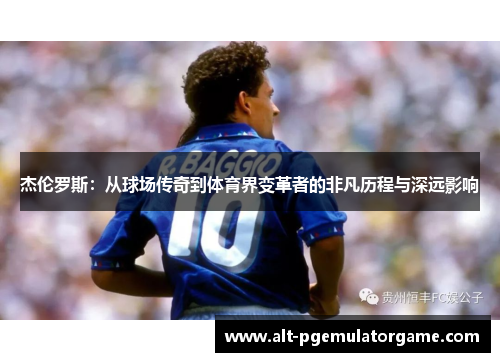 杰伦罗斯：从球场传奇到体育界变革者的非凡历程与深远影响