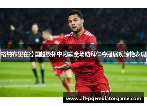 格纳布里在德国超级杯中闪耀全场助拜仁夺冠展现惊艳表现