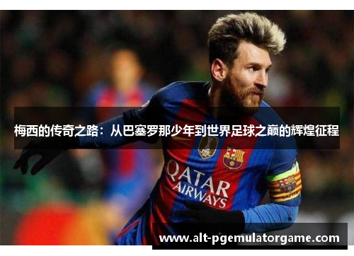 梅西的传奇之路：从巴塞罗那少年到世界足球之巅的辉煌征程