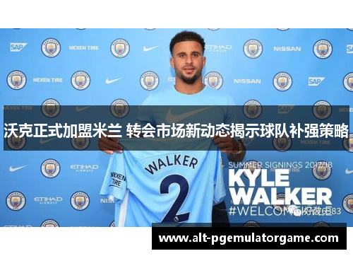 沃克正式加盟米兰 转会市场新动态揭示球队补强策略